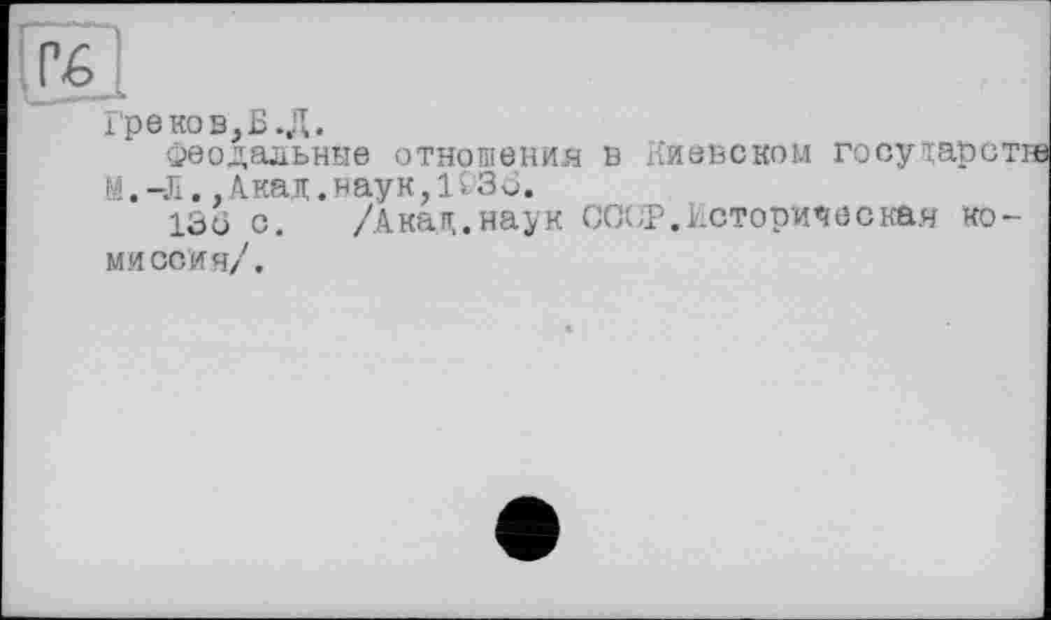 ﻿Гб
Гр 6 ко в, Б.Д.
Феодальные отношения в Киевском госутарст: М. -Л., Акад. наук,1036.
136 с. /Акад.наук ССОР.Историческая комиссия/.